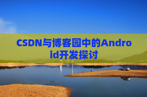 CSDN与博客园中的Android开发探讨