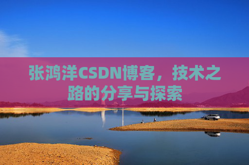 张鸿洋CSDN博客,技术之路的分享与探索