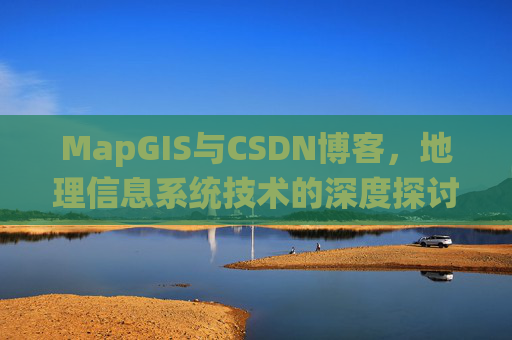 MapGIS与CSDN博客，地理信息系统技术的深度探讨